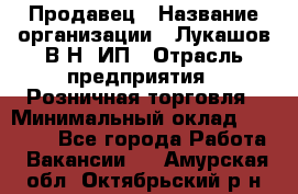 Продавец › Название организации ­ Лукашов В.Н, ИП › Отрасль предприятия ­ Розничная торговля › Минимальный оклад ­ 14 000 - Все города Работа » Вакансии   . Амурская обл.,Октябрьский р-н